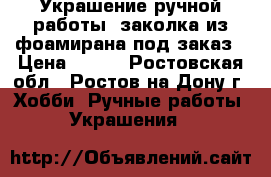 Украшение ручной работы- заколка из фоамирана под заказ › Цена ­ 150 - Ростовская обл., Ростов-на-Дону г. Хобби. Ручные работы » Украшения   